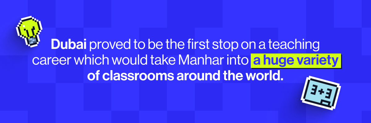 Dubai proved to be the first stop on a teaching career which would take Manhar into a huge variety of classrooms around the world.
